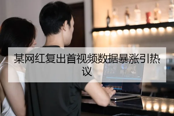 某网红复出首视频数据暴涨引热议